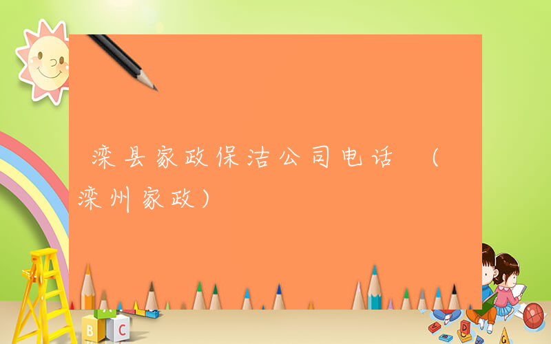 滦县家政保洁公司电话 (滦州家政)